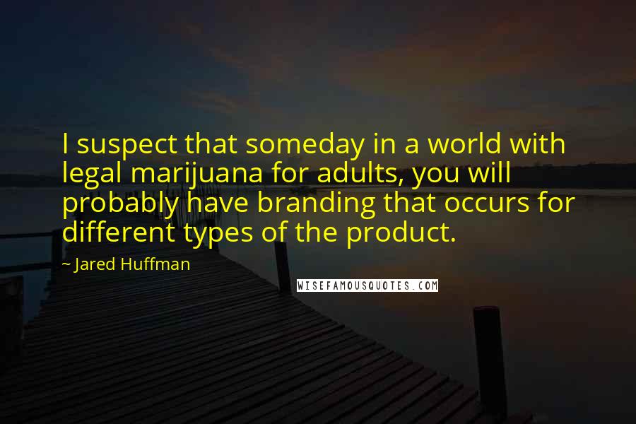 Jared Huffman Quotes: I suspect that someday in a world with legal marijuana for adults, you will probably have branding that occurs for different types of the product.