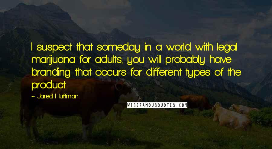 Jared Huffman Quotes: I suspect that someday in a world with legal marijuana for adults, you will probably have branding that occurs for different types of the product.