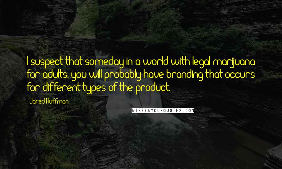 Jared Huffman Quotes: I suspect that someday in a world with legal marijuana for adults, you will probably have branding that occurs for different types of the product.