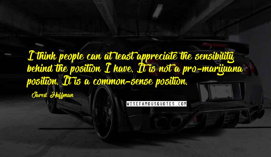 Jared Huffman Quotes: I think people can at least appreciate the sensibility behind the position I have. It is not a pro-marijuana position. It is a common-sense position.