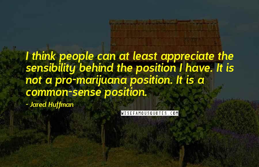 Jared Huffman Quotes: I think people can at least appreciate the sensibility behind the position I have. It is not a pro-marijuana position. It is a common-sense position.