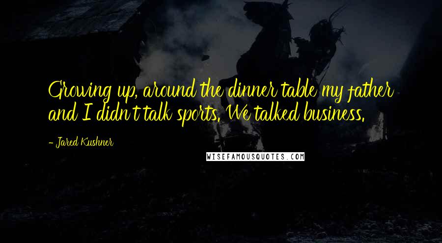 Jared Kushner Quotes: Growing up, around the dinner table my father and I didn't talk sports. We talked business.