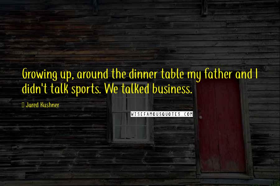 Jared Kushner Quotes: Growing up, around the dinner table my father and I didn't talk sports. We talked business.