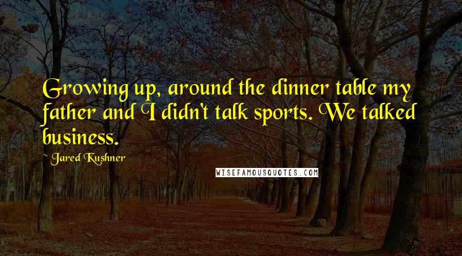 Jared Kushner Quotes: Growing up, around the dinner table my father and I didn't talk sports. We talked business.