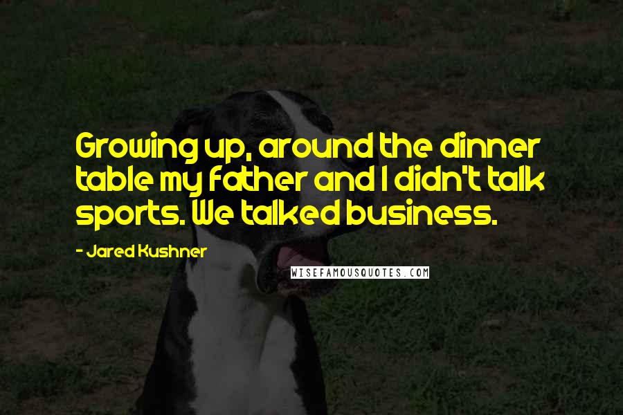 Jared Kushner Quotes: Growing up, around the dinner table my father and I didn't talk sports. We talked business.