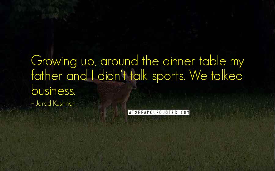 Jared Kushner Quotes: Growing up, around the dinner table my father and I didn't talk sports. We talked business.