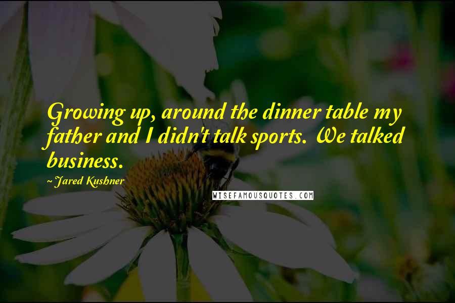 Jared Kushner Quotes: Growing up, around the dinner table my father and I didn't talk sports. We talked business.