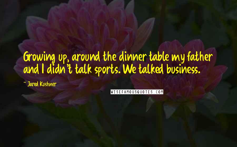 Jared Kushner Quotes: Growing up, around the dinner table my father and I didn't talk sports. We talked business.