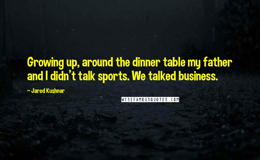 Jared Kushner Quotes: Growing up, around the dinner table my father and I didn't talk sports. We talked business.