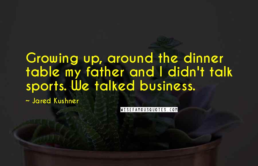 Jared Kushner Quotes: Growing up, around the dinner table my father and I didn't talk sports. We talked business.