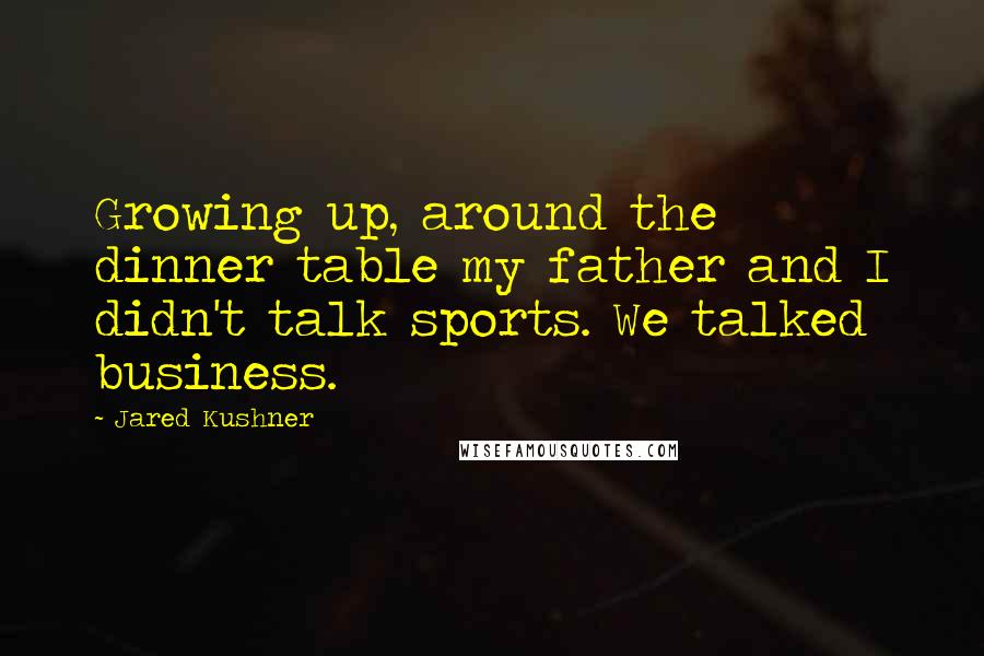 Jared Kushner Quotes: Growing up, around the dinner table my father and I didn't talk sports. We talked business.