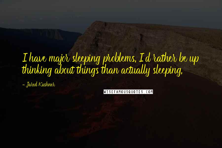 Jared Kushner Quotes: I have major sleeping problems. I'd rather be up thinking about things than actually sleeping.