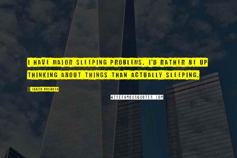 Jared Kushner Quotes: I have major sleeping problems. I'd rather be up thinking about things than actually sleeping.