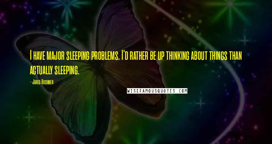 Jared Kushner Quotes: I have major sleeping problems. I'd rather be up thinking about things than actually sleeping.