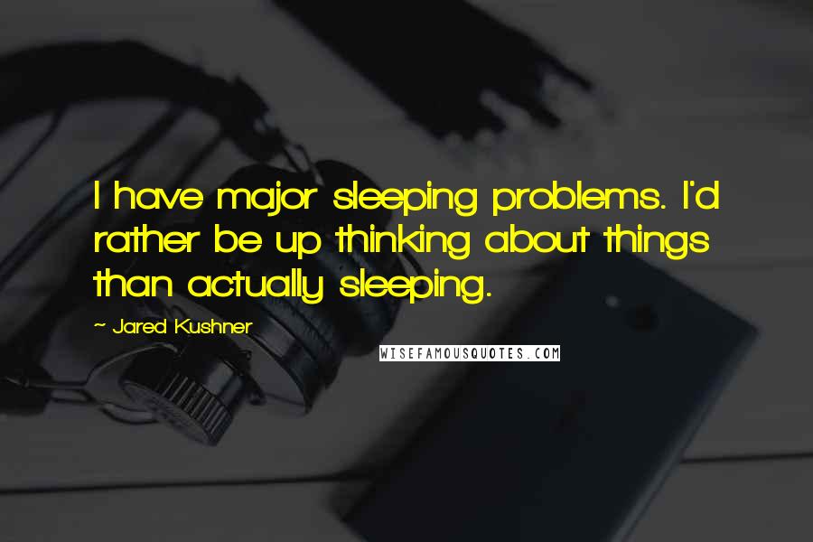 Jared Kushner Quotes: I have major sleeping problems. I'd rather be up thinking about things than actually sleeping.
