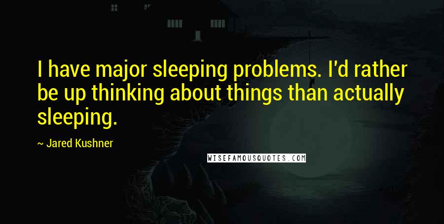 Jared Kushner Quotes: I have major sleeping problems. I'd rather be up thinking about things than actually sleeping.