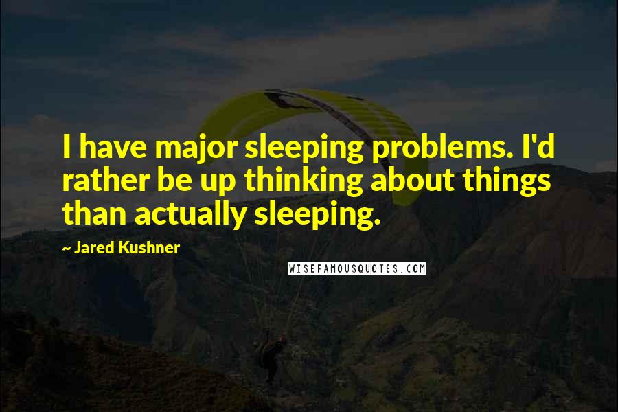 Jared Kushner Quotes: I have major sleeping problems. I'd rather be up thinking about things than actually sleeping.