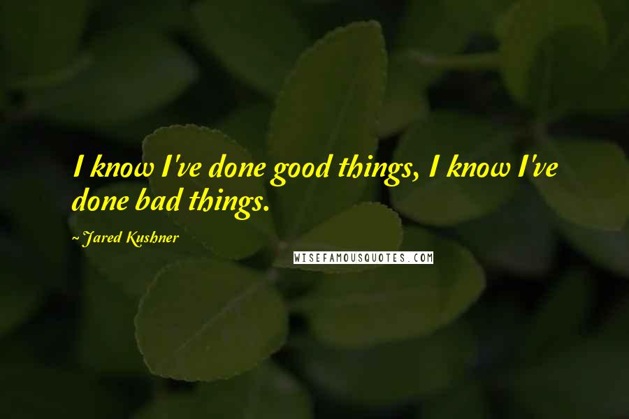 Jared Kushner Quotes: I know I've done good things, I know I've done bad things.