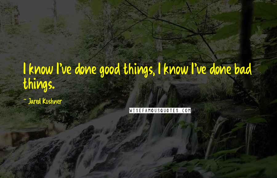 Jared Kushner Quotes: I know I've done good things, I know I've done bad things.