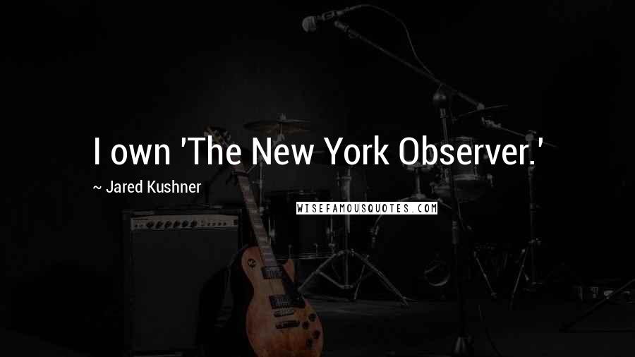 Jared Kushner Quotes: I own 'The New York Observer.'