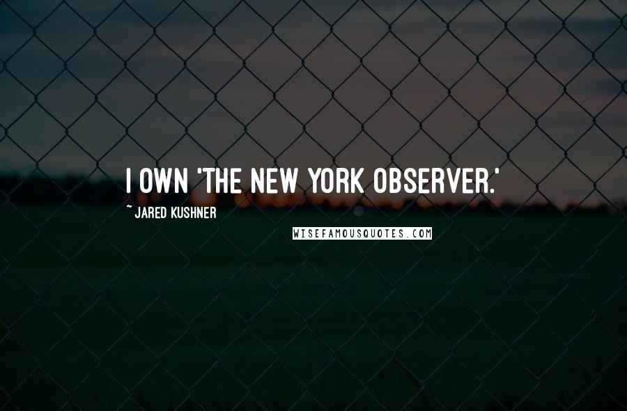 Jared Kushner Quotes: I own 'The New York Observer.'