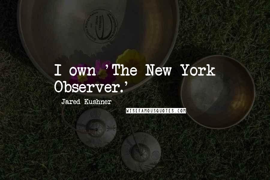 Jared Kushner Quotes: I own 'The New York Observer.'