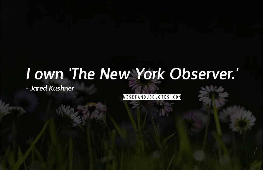 Jared Kushner Quotes: I own 'The New York Observer.'