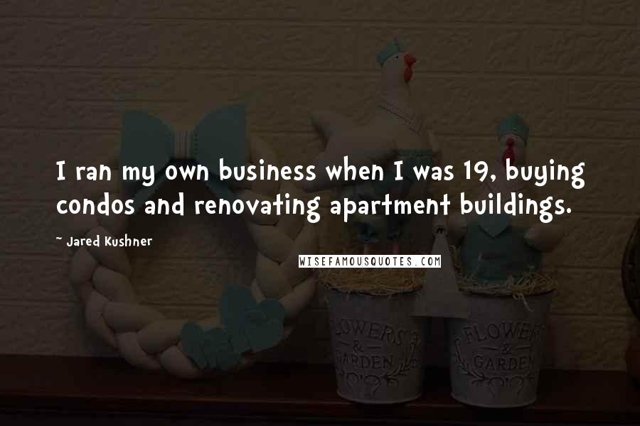 Jared Kushner Quotes: I ran my own business when I was 19, buying condos and renovating apartment buildings.