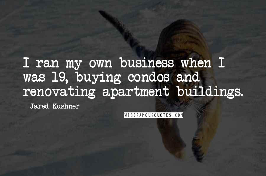 Jared Kushner Quotes: I ran my own business when I was 19, buying condos and renovating apartment buildings.