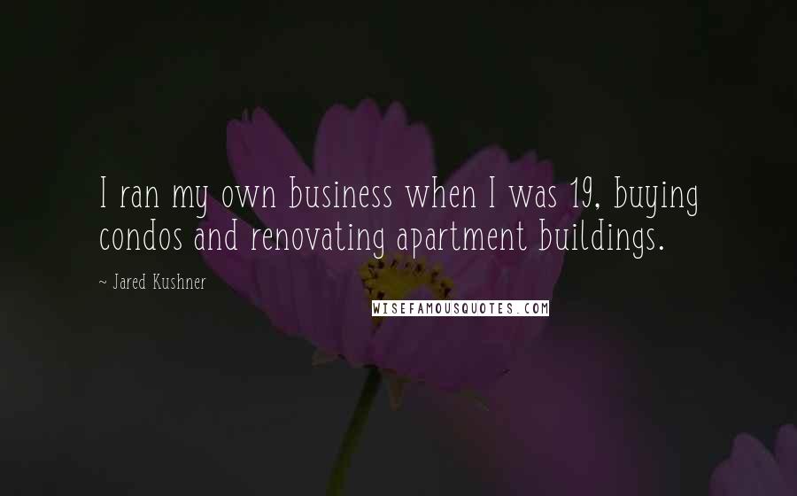 Jared Kushner Quotes: I ran my own business when I was 19, buying condos and renovating apartment buildings.