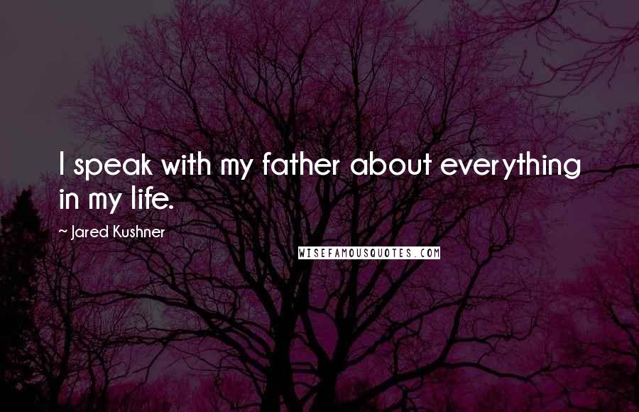 Jared Kushner Quotes: I speak with my father about everything in my life.