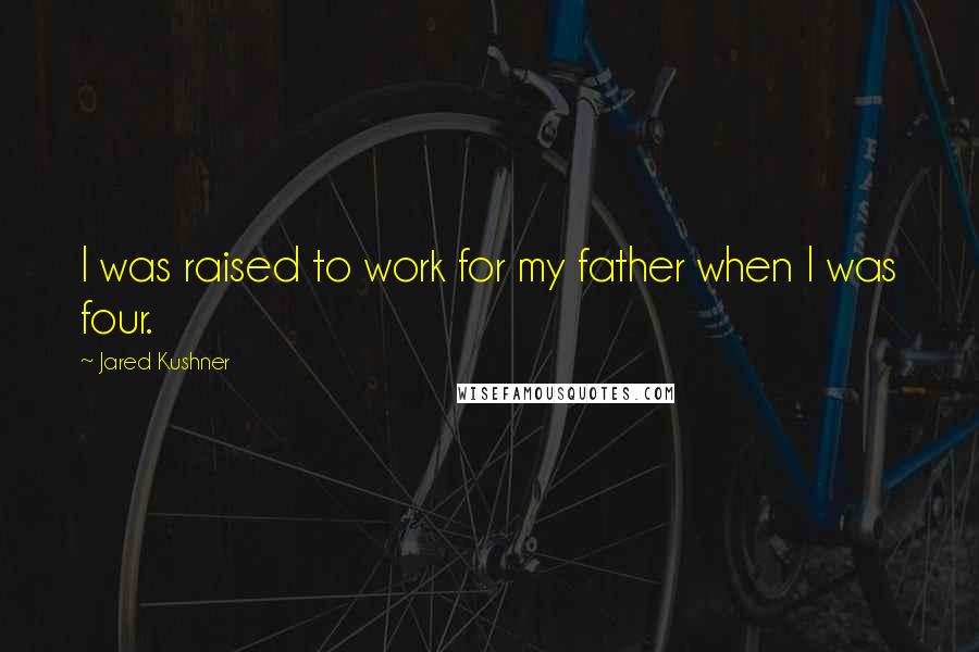 Jared Kushner Quotes: I was raised to work for my father when I was four.