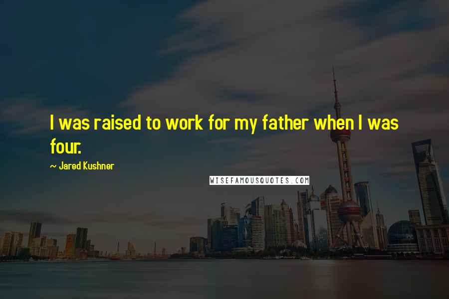 Jared Kushner Quotes: I was raised to work for my father when I was four.