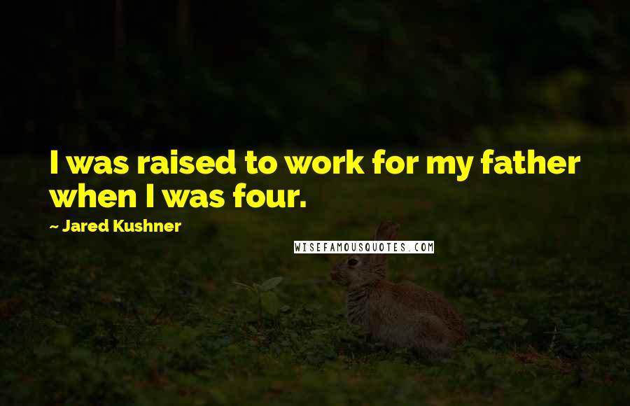 Jared Kushner Quotes: I was raised to work for my father when I was four.