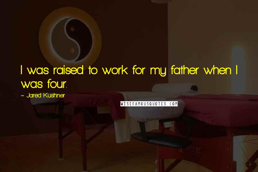 Jared Kushner Quotes: I was raised to work for my father when I was four.