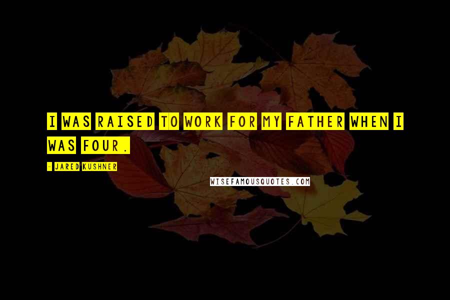 Jared Kushner Quotes: I was raised to work for my father when I was four.