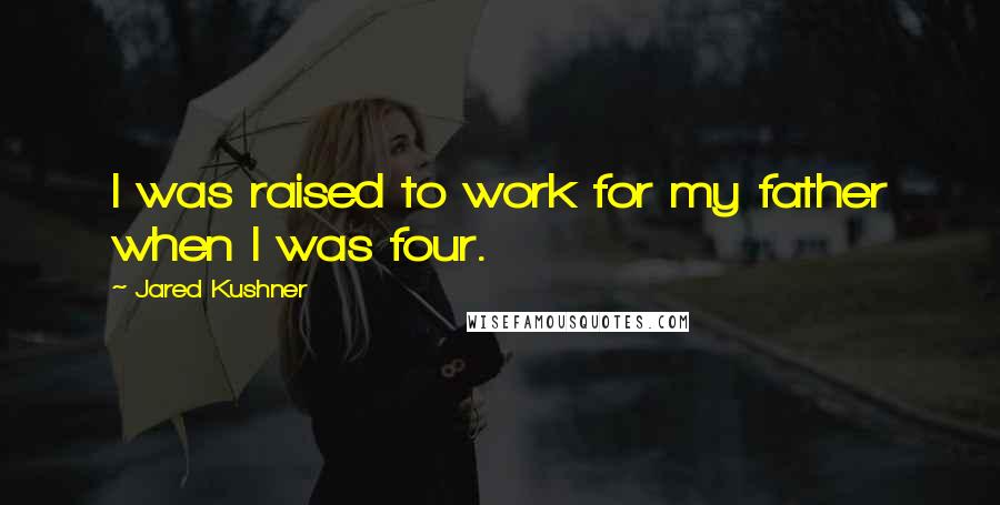 Jared Kushner Quotes: I was raised to work for my father when I was four.