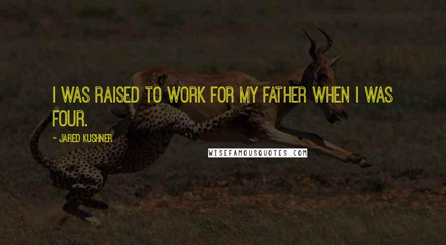 Jared Kushner Quotes: I was raised to work for my father when I was four.