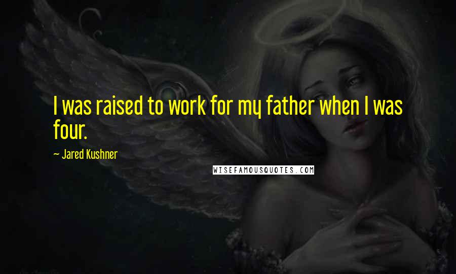 Jared Kushner Quotes: I was raised to work for my father when I was four.