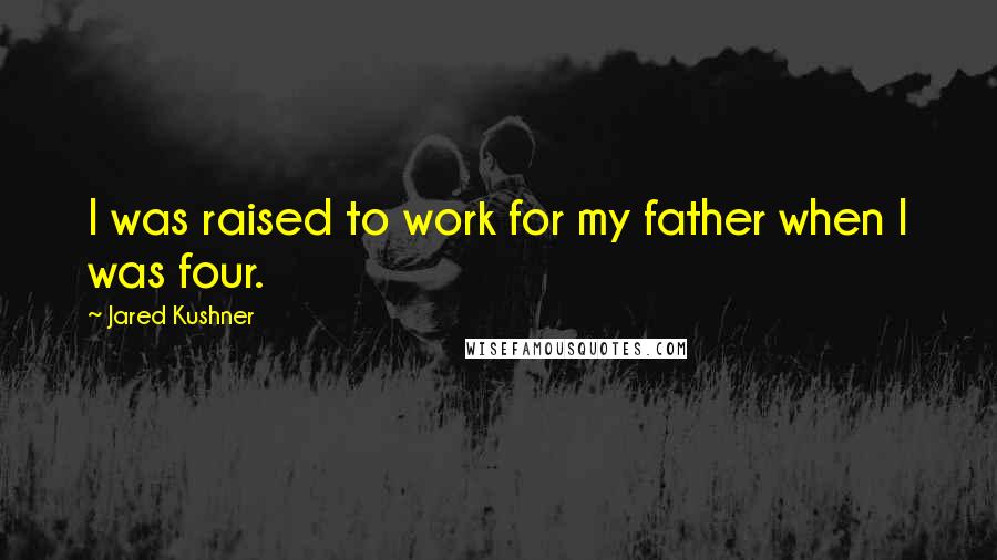 Jared Kushner Quotes: I was raised to work for my father when I was four.