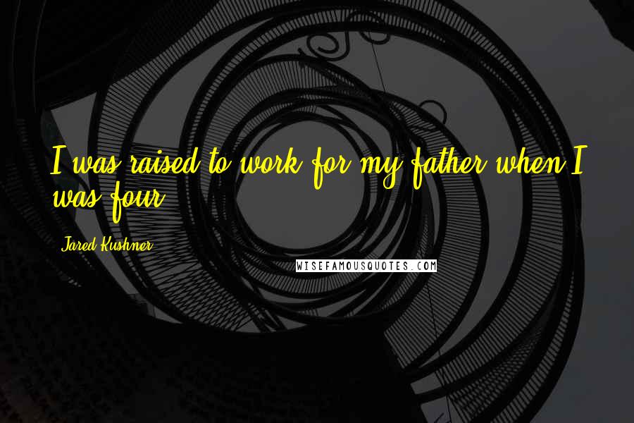 Jared Kushner Quotes: I was raised to work for my father when I was four.