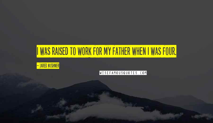 Jared Kushner Quotes: I was raised to work for my father when I was four.