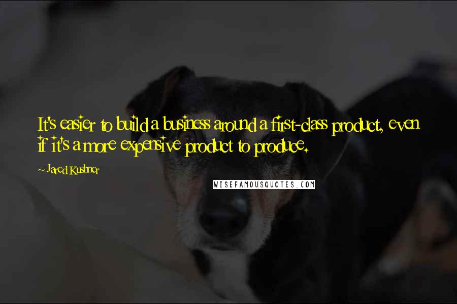 Jared Kushner Quotes: It's easier to build a business around a first-class product, even if it's a more expensive product to produce.