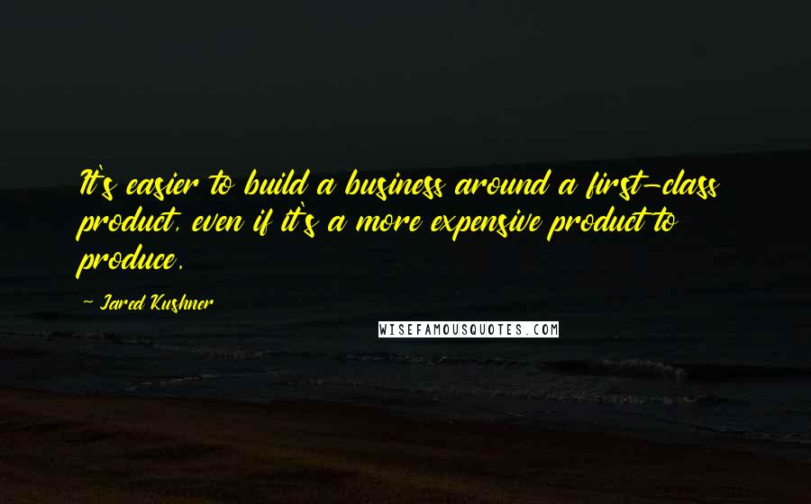 Jared Kushner Quotes: It's easier to build a business around a first-class product, even if it's a more expensive product to produce.