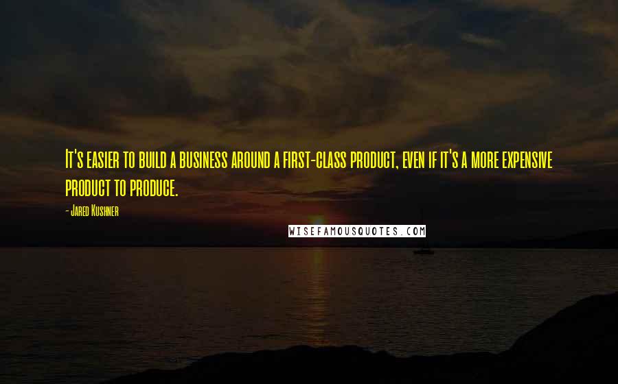 Jared Kushner Quotes: It's easier to build a business around a first-class product, even if it's a more expensive product to produce.