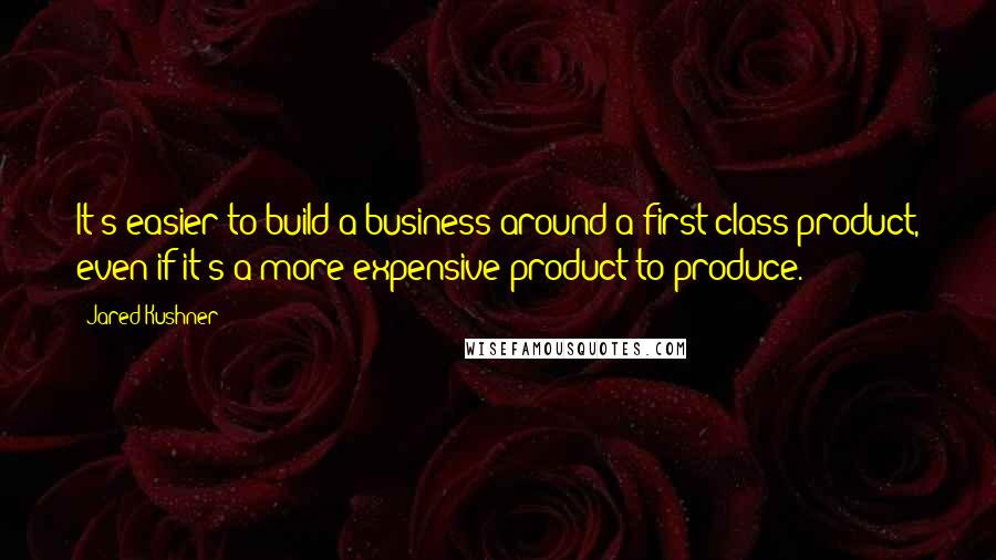 Jared Kushner Quotes: It's easier to build a business around a first-class product, even if it's a more expensive product to produce.