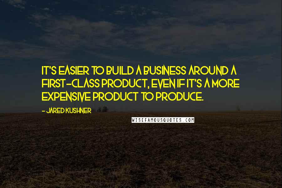 Jared Kushner Quotes: It's easier to build a business around a first-class product, even if it's a more expensive product to produce.