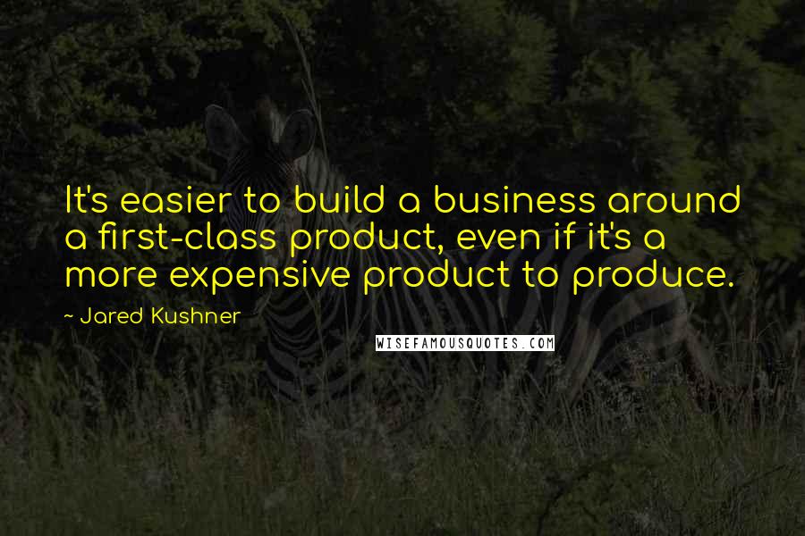 Jared Kushner Quotes: It's easier to build a business around a first-class product, even if it's a more expensive product to produce.