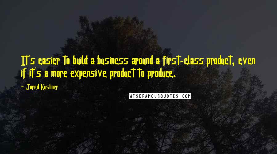 Jared Kushner Quotes: It's easier to build a business around a first-class product, even if it's a more expensive product to produce.