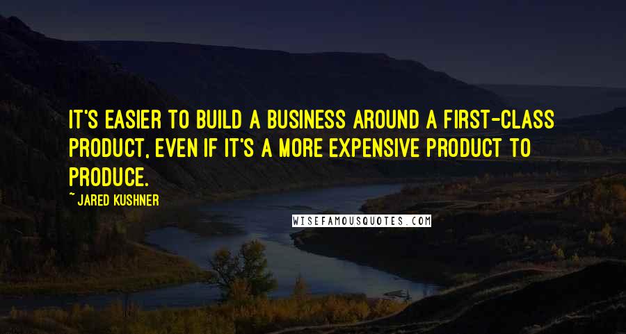 Jared Kushner Quotes: It's easier to build a business around a first-class product, even if it's a more expensive product to produce.